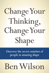 Change Your Thinking, Change Your Shape Ben Wilson